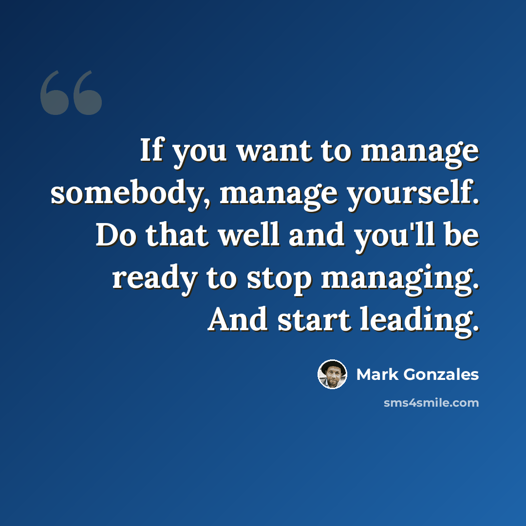 “If you want to manage somebody, manage yourself. Do that well and you'll be ready to stop managing. And start leading.” quote by Mark Gonzales