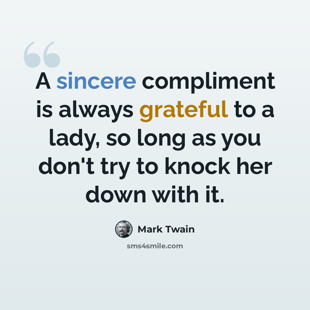 “A sincere compliment is always grateful to a lady, so long as you don't try to knock her down with it.” quote by Mark Twain