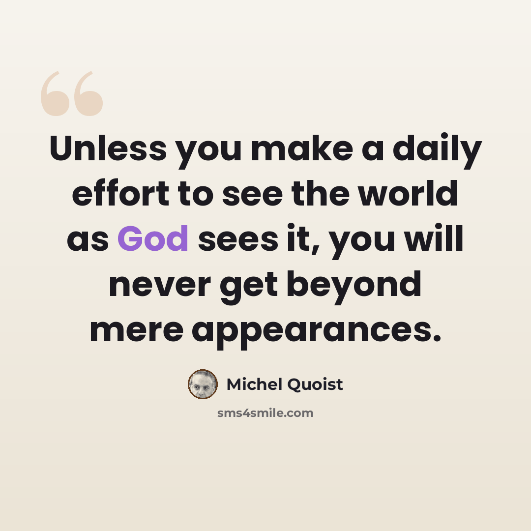 “Unless you make a daily effort to see the world as God sees it, you will never get beyond mere appearances.” quote by Michel Quoist
