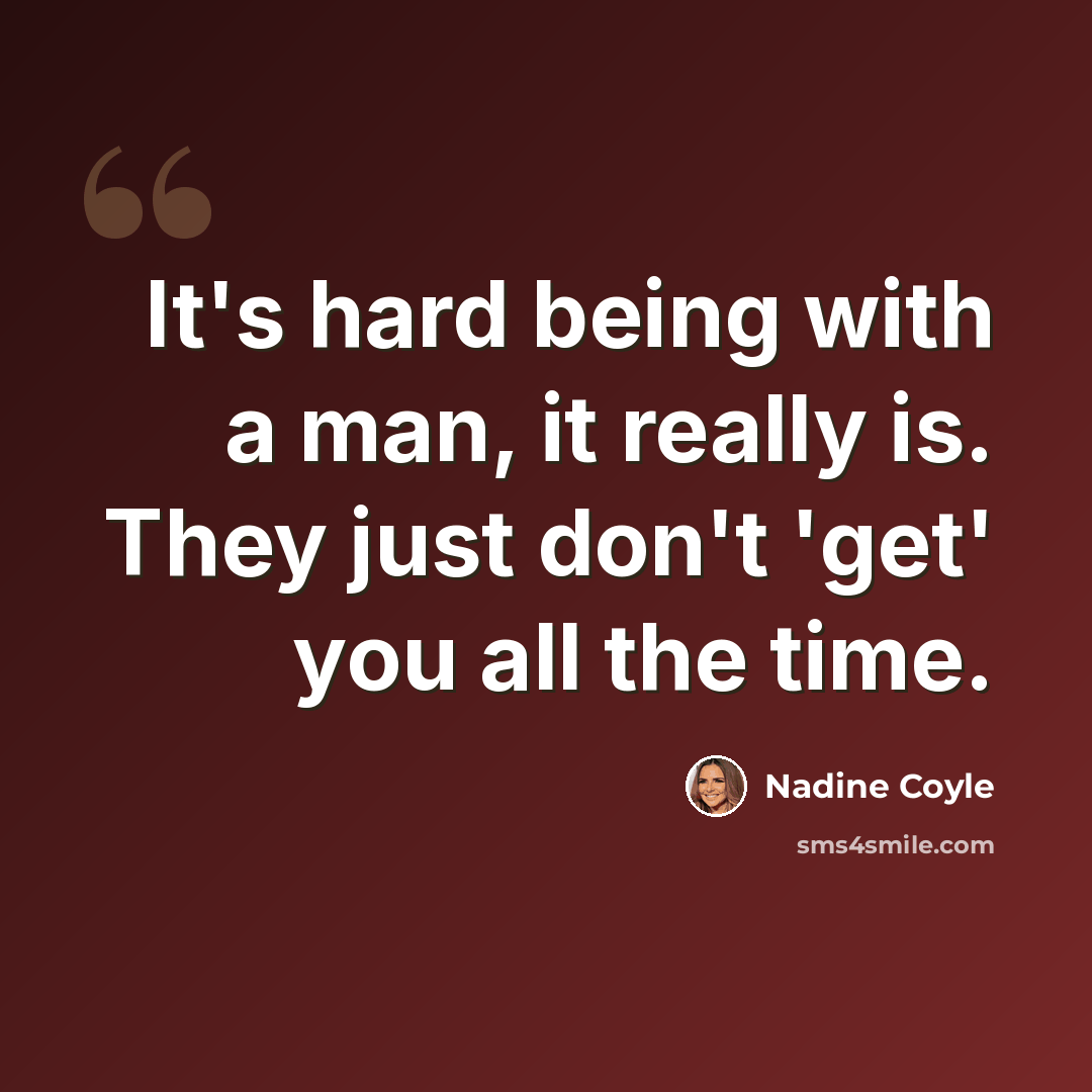 “It's hard being with a man, it really is. They just don't 'get' you all the time.” quote by Nadine Coyle