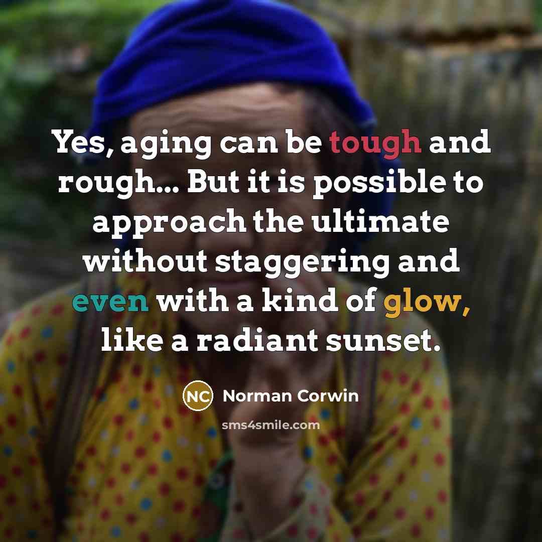 “Yes, aging can be tough and rough... But it is possible to approach the ultimate without staggering and even with a kind of glow, like a radiant sunset.” quote by Norman Corwin