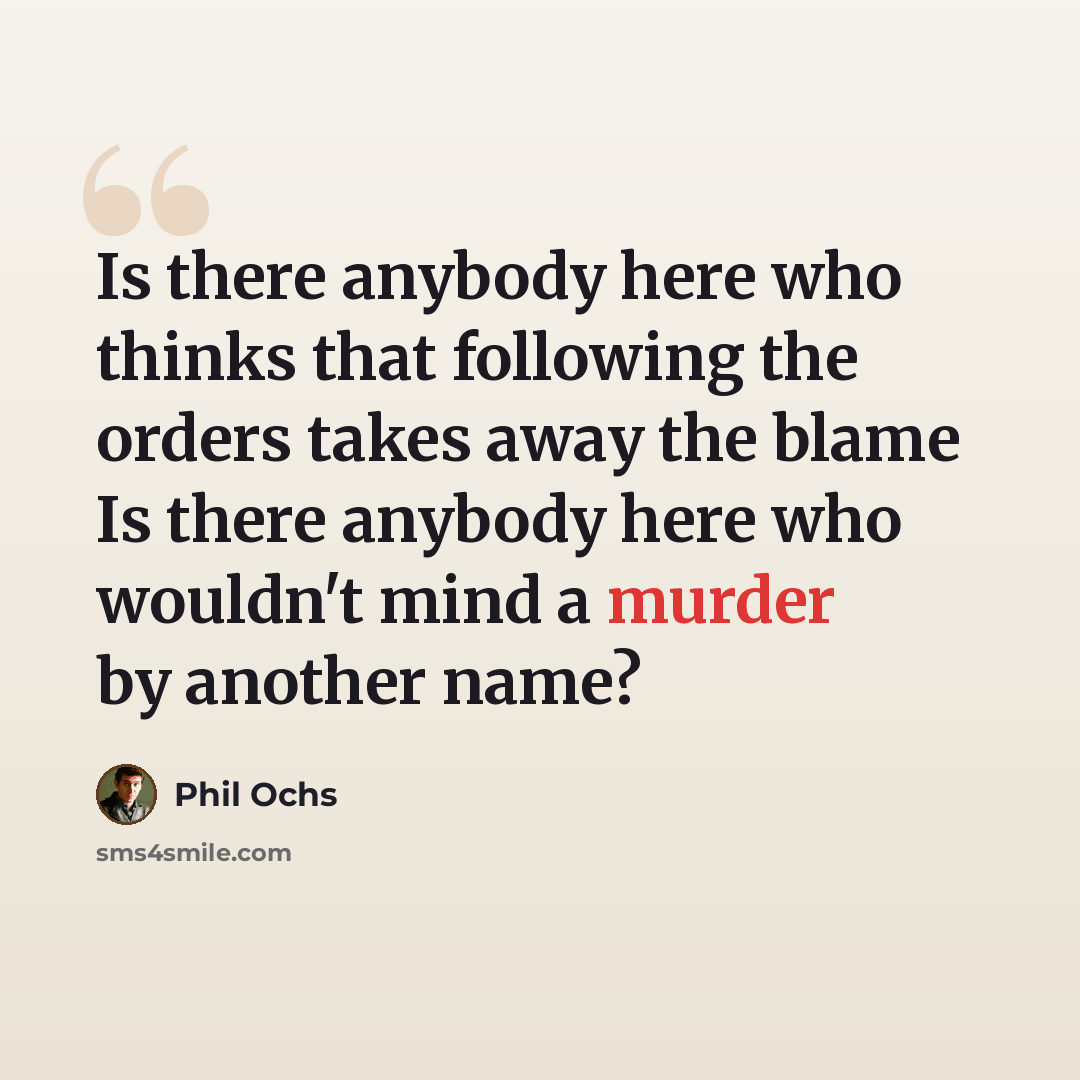 “Is there anybody here who thinks that following the orders takes away the blame Is there anybody here who wouldn't mind a murder by another name?” quote by Phil Ochs