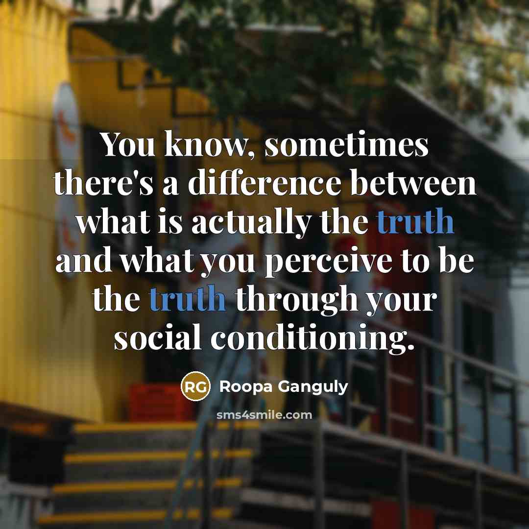 “You know, sometimes there's a difference between what is actually the truth and what you perceive to be the truth through your social conditioning.” quote by Roopa Ganguly