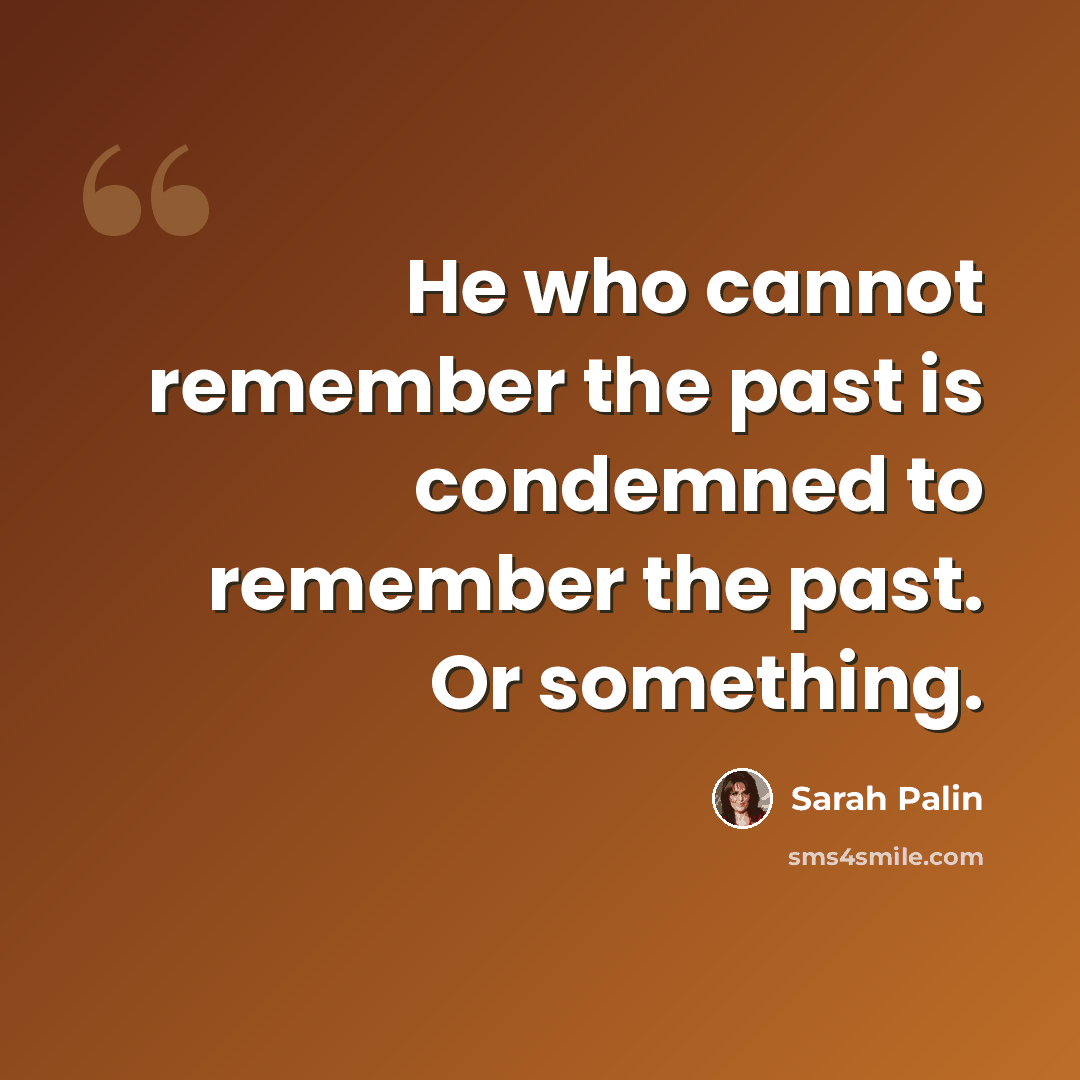 “He who cannot remember the past is condemned to remember the past. Or something.” quote by Sarah Palin