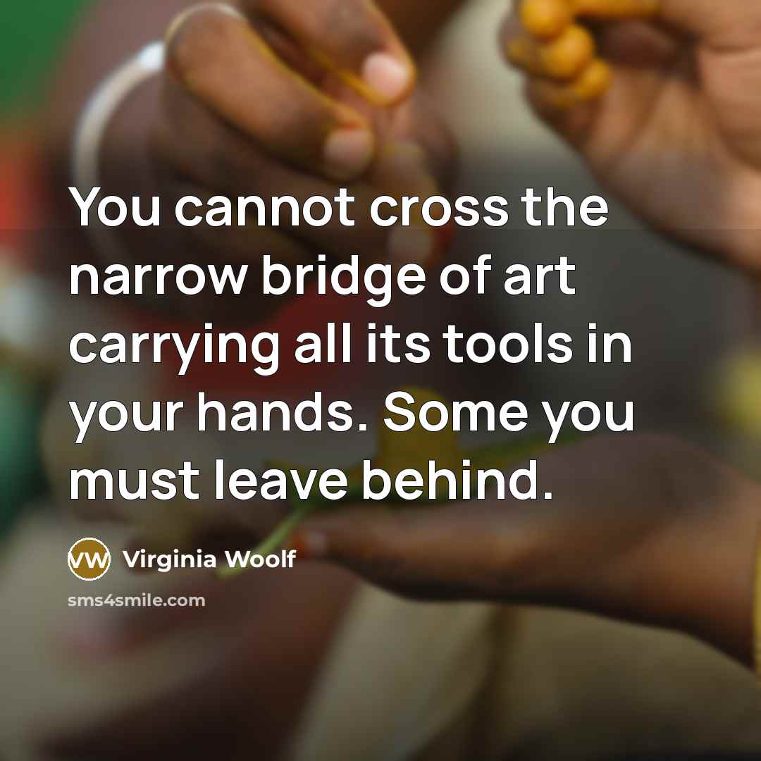 “You cannot cross the narrow bridge of art carrying all its tools in your hands. Some you must leave behind.” quote by Virginia Woolf