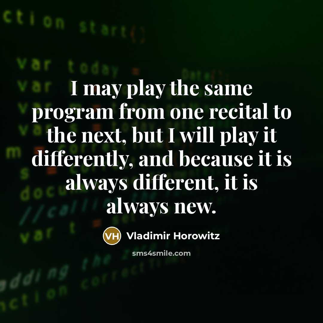 “I may play the same program from one recital to the next, but I will play it differently, and because it is always different, it is always new.” quote by Vladimir Horowitz