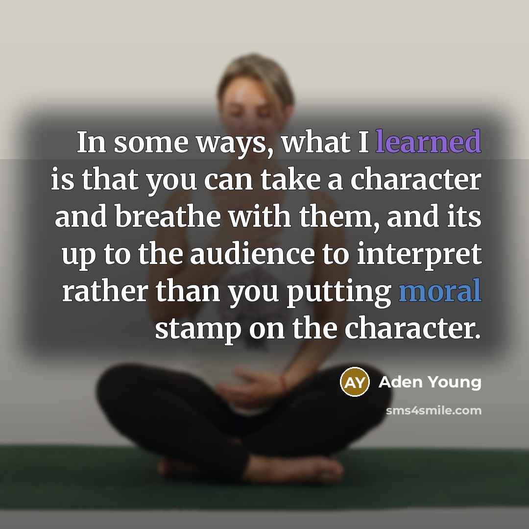 “In some ways, what I learned is that you can take a character and breathe with them, and its up to the audience to interpret rather than you putting moral stamp on the character.” quote by Aden Young