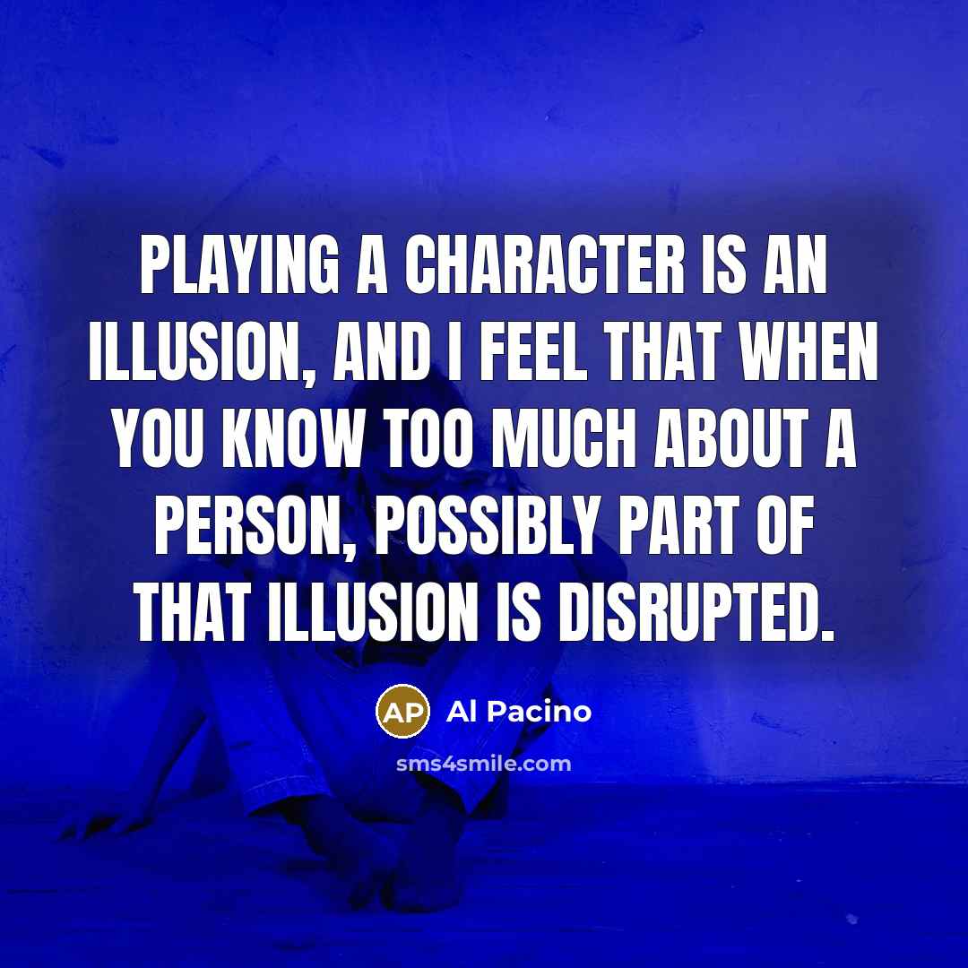“Playing a character is an illusion, and I feel that when you know too much about a person, possibly part of that illusion is disrupted.” quote by Al Pacino