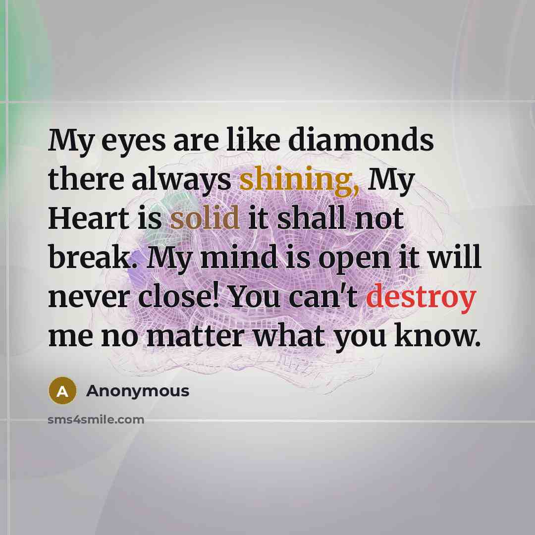 “My eyes are like diamonds there always shining, My Heart is solid it shall not break. My mind is open it will never close! You can't destroy me no matter what you know.” quote by Anonymous