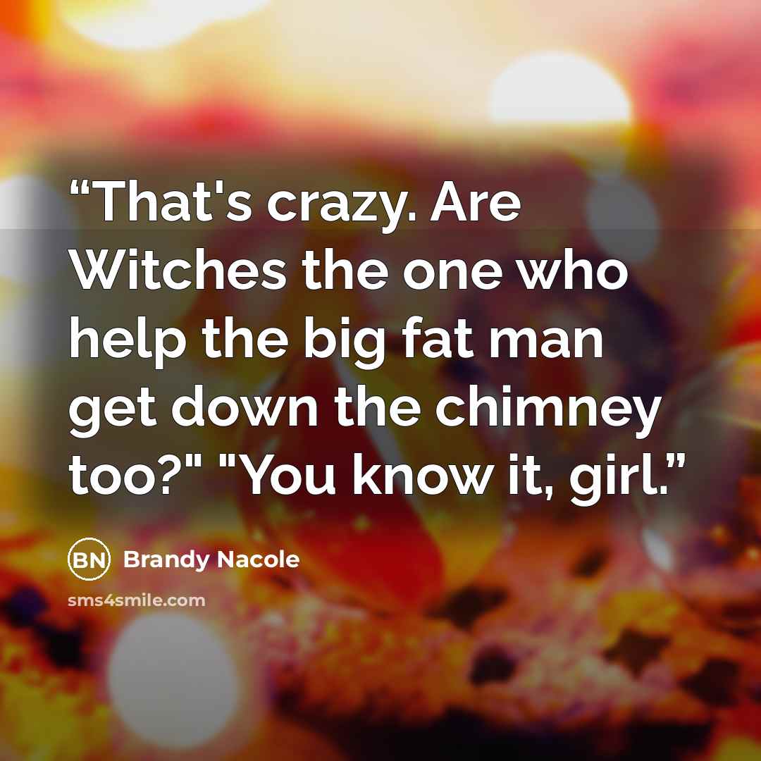 “That's crazy. Are Witches the one who help the big fat man get down the chimney too?" "You know it, girl.” quote by Brandy Nacole