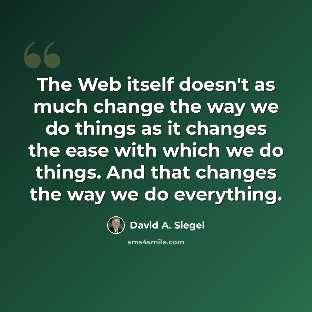 “The Web itself doesn't as much change the way we do things as it changes the ease with which we do things. And that changes the way we do everything.” quote by David A. Siegel