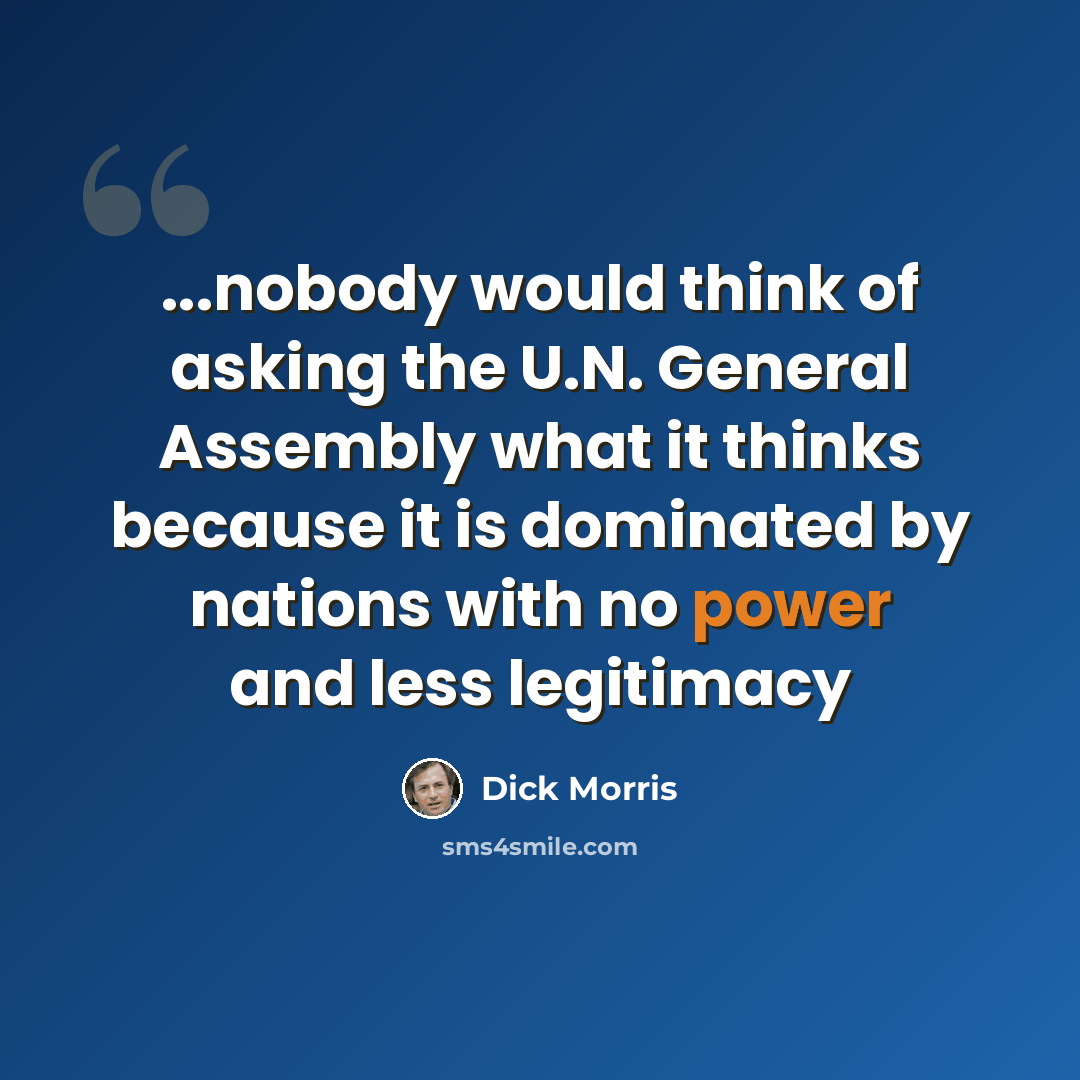 “...nobody would think of asking the U.N. General Assembly what it thinks because it is dominated by nations with no power and less legitimacy” quote by Dick Morris