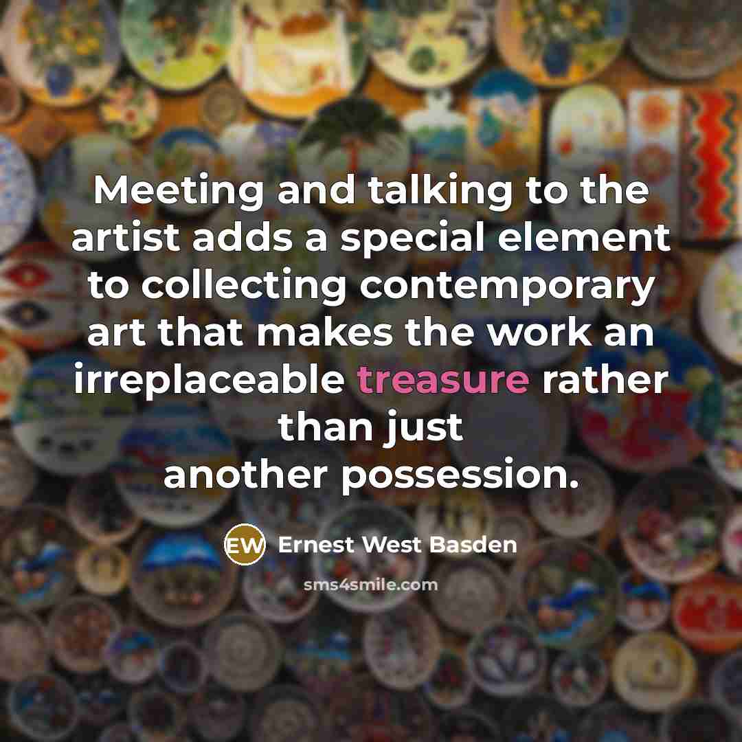 “Meeting and talking to the artist adds a special element to collecting contemporary art that makes the work an irreplaceable treasure rather than just another possession.” quote by Ernest West Basden