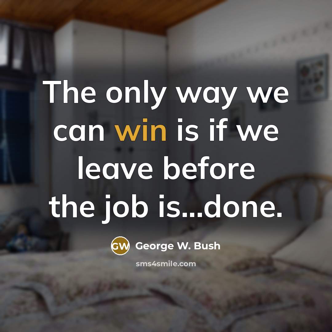 “The only way we can win is if we leave before the job is...done.” quote by George W. Bush