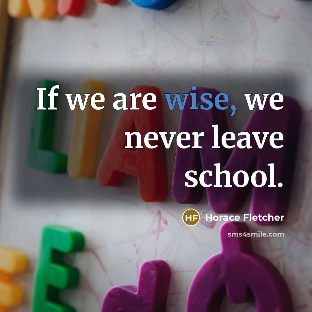 “If we are wise, we never leave school.” quote by Horace Fletcher