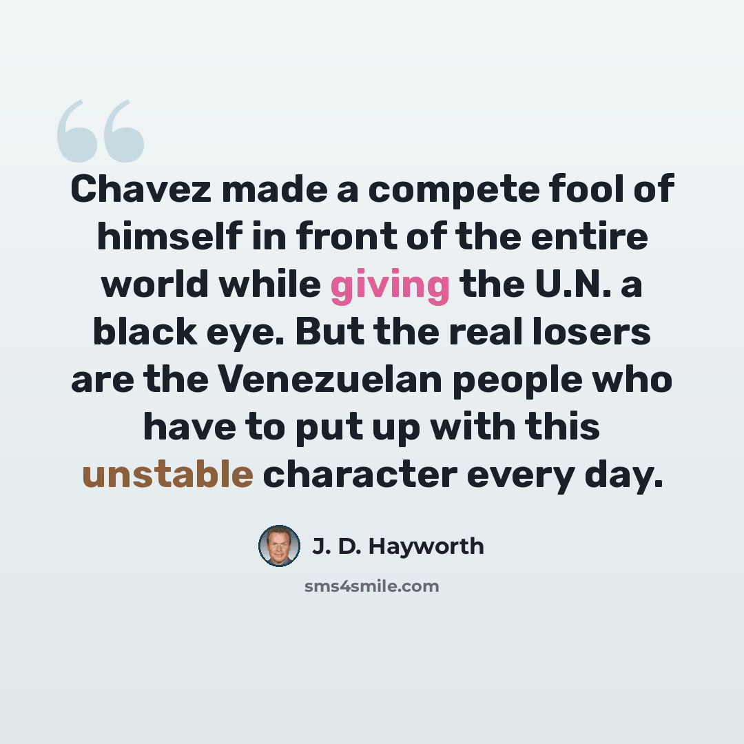 “Chavez made a compete fool of himself in front of the entire world while giving the U.N. a black eye. But the real losers are the Venezuelan people who have to put up with this unstable character every day.” quote by J. D. Hayworth