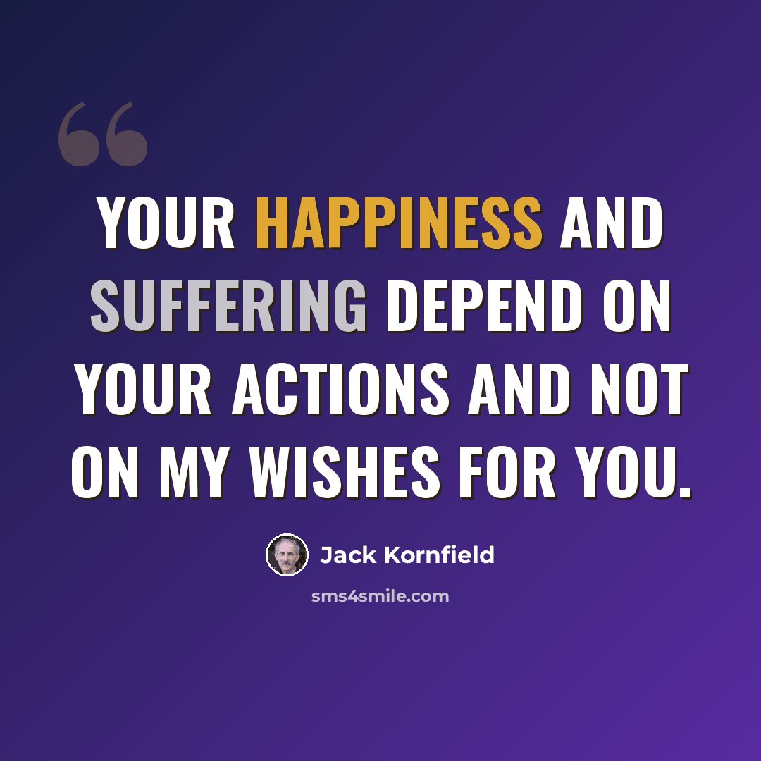 “Your happiness and suffering depend on your actions and not on my wishes for you.” quote by Jack Kornfield