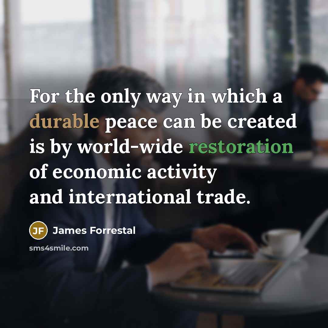 “For the only way in which a durable peace can be created is by world-wide restoration of economic activity and international trade.” quote by James Forrestal