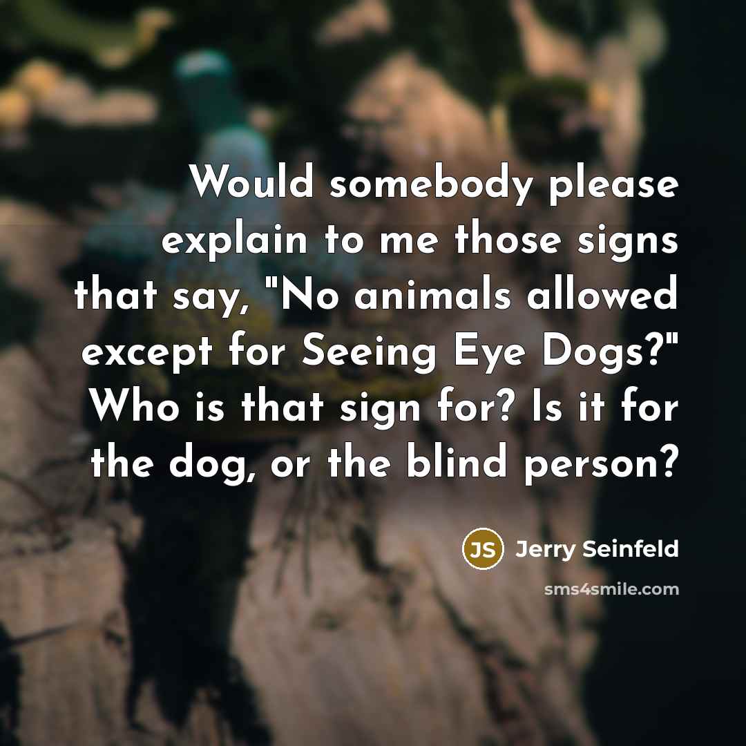 “Would somebody please explain to me those signs that say, "No animals allowed except for Seeing Eye Dogs?" Who is that sign for? Is it for the dog, or the blind person?” quote by Jerry Seinfeld