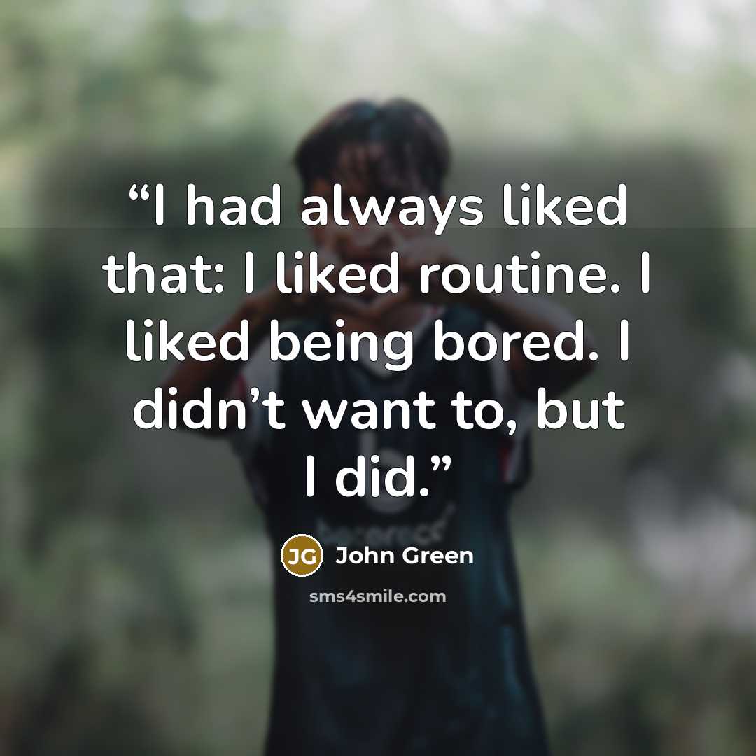 “I had always liked that: I liked routine. I liked being bored. I didn’t want to, but I did.” quote by John Green