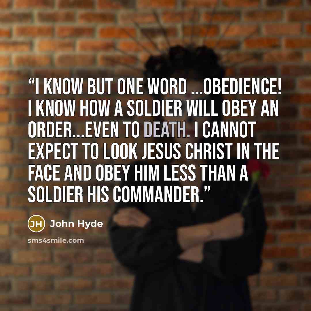 “I know but one word ...Obedience! I know how a soldier will obey an order...even to death. I cannot expect to look JESUS CHRIST in the face and obey HIM less than a soldier his commander.” quote by John Hyde