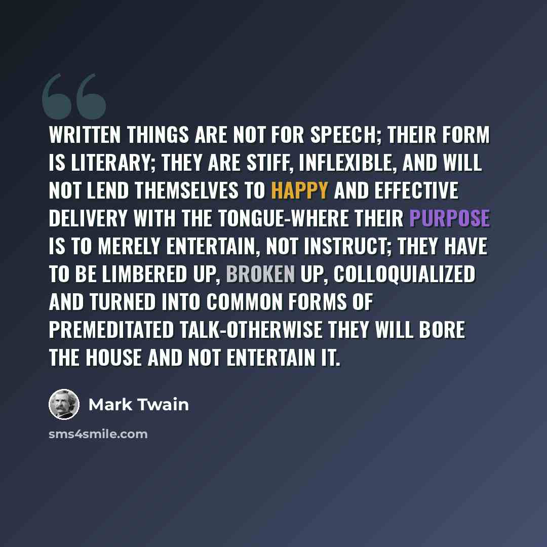 “Written things are not for speech; their form is literary; they are stiff, inflexible, and will not lend themselves to happy and effective delivery with the tongue-where their purpose is to merely entertain, not instruct; they have to be limbered up, broken up, colloquialized and turned into…” quote by Mark Twain