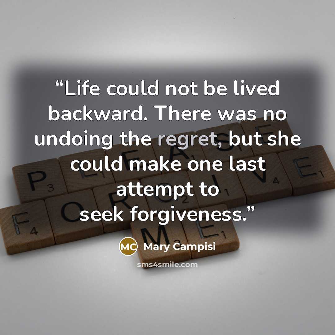 “Life could not be lived backward. There was no undoing the regret, but she could make one last attempt to seek forgiveness.” quote by Mary Campisi