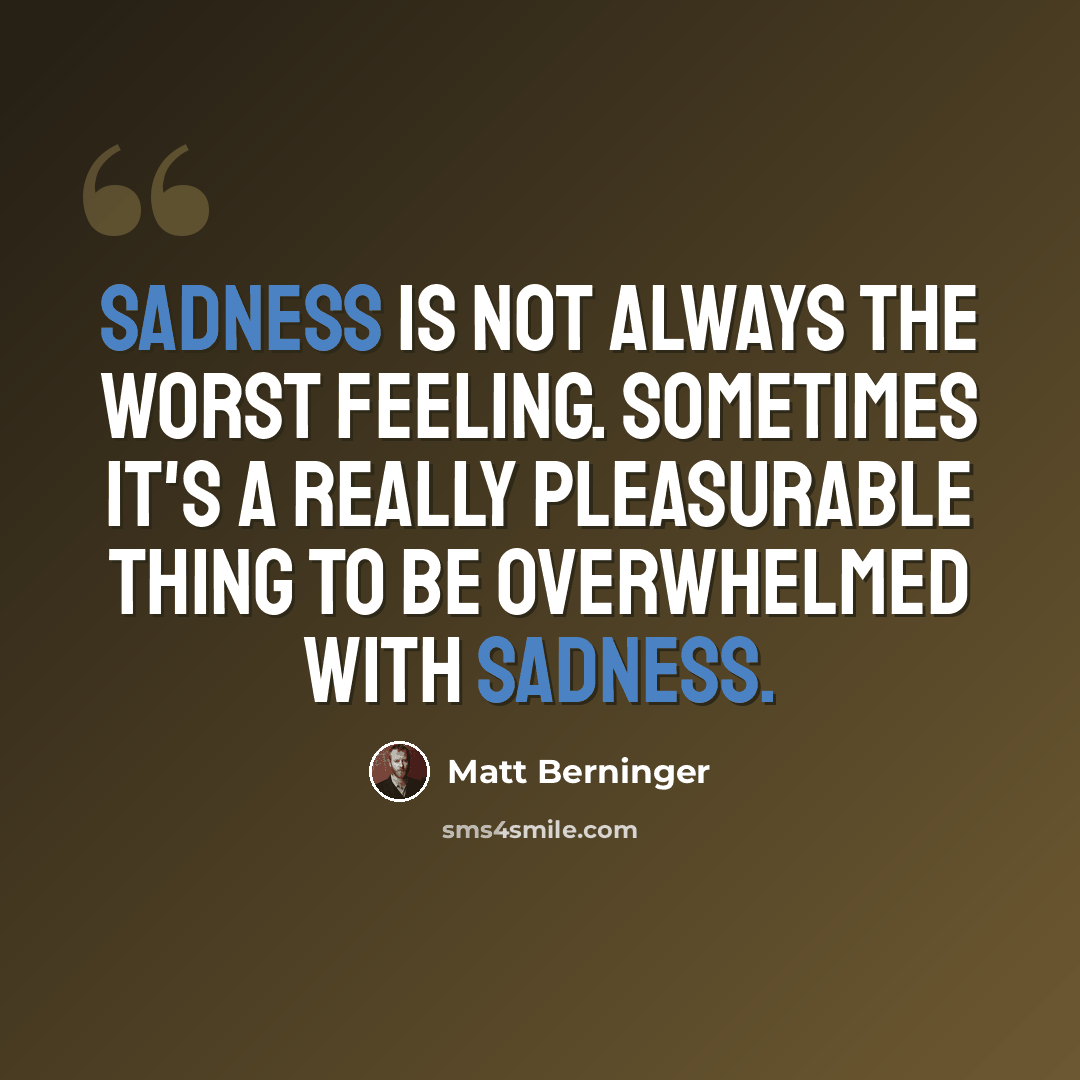 “Sadness is not always the worst feeling. Sometimes it's a really pleasurable thing to be overwhelmed with sadness.” quote by Matt Berninger