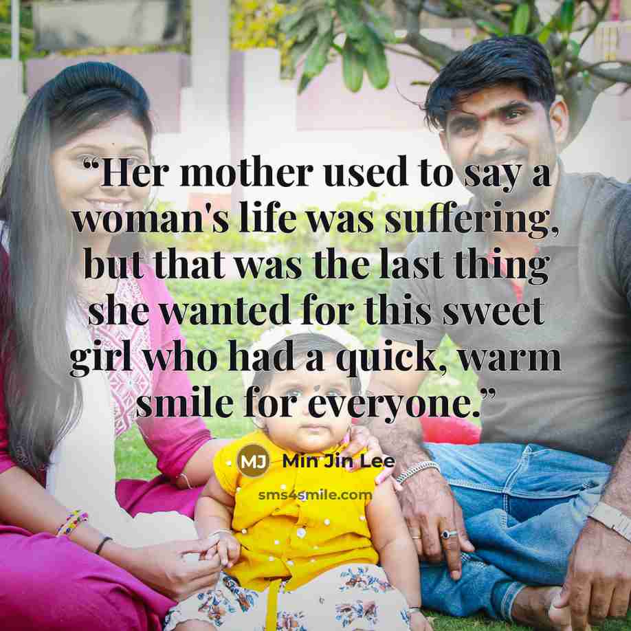 “Her mother used to say a woman's life was suffering, but that was the last thing she wanted for this sweet girl who had a quick, warm smile for everyone.” quote by Min Jin Lee
