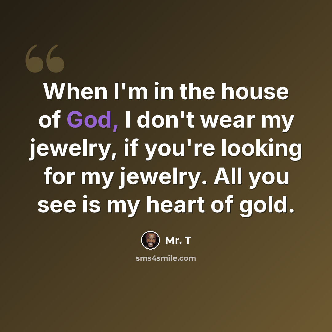 “When I'm in the house of God, I don't wear my jewelry, if you're looking for my jewelry. All you see is my heart of gold.” quote by Mr. T