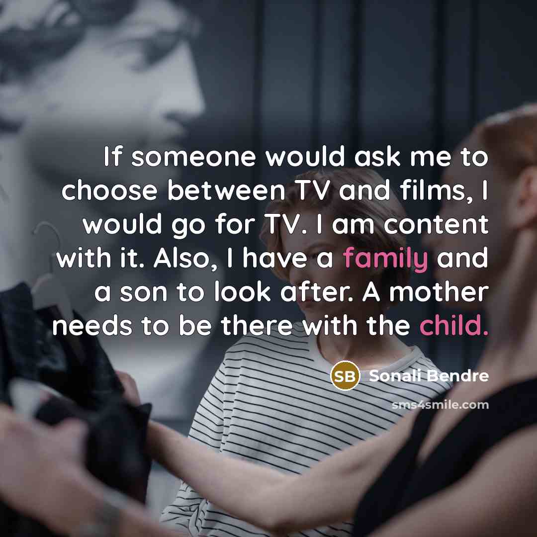 “If someone would ask me to choose between TV and films, I would go for TV. I am content with it. Also, I have a family and a son to look after. A mother needs to be there with the child.” quote by Sonali Bendre
