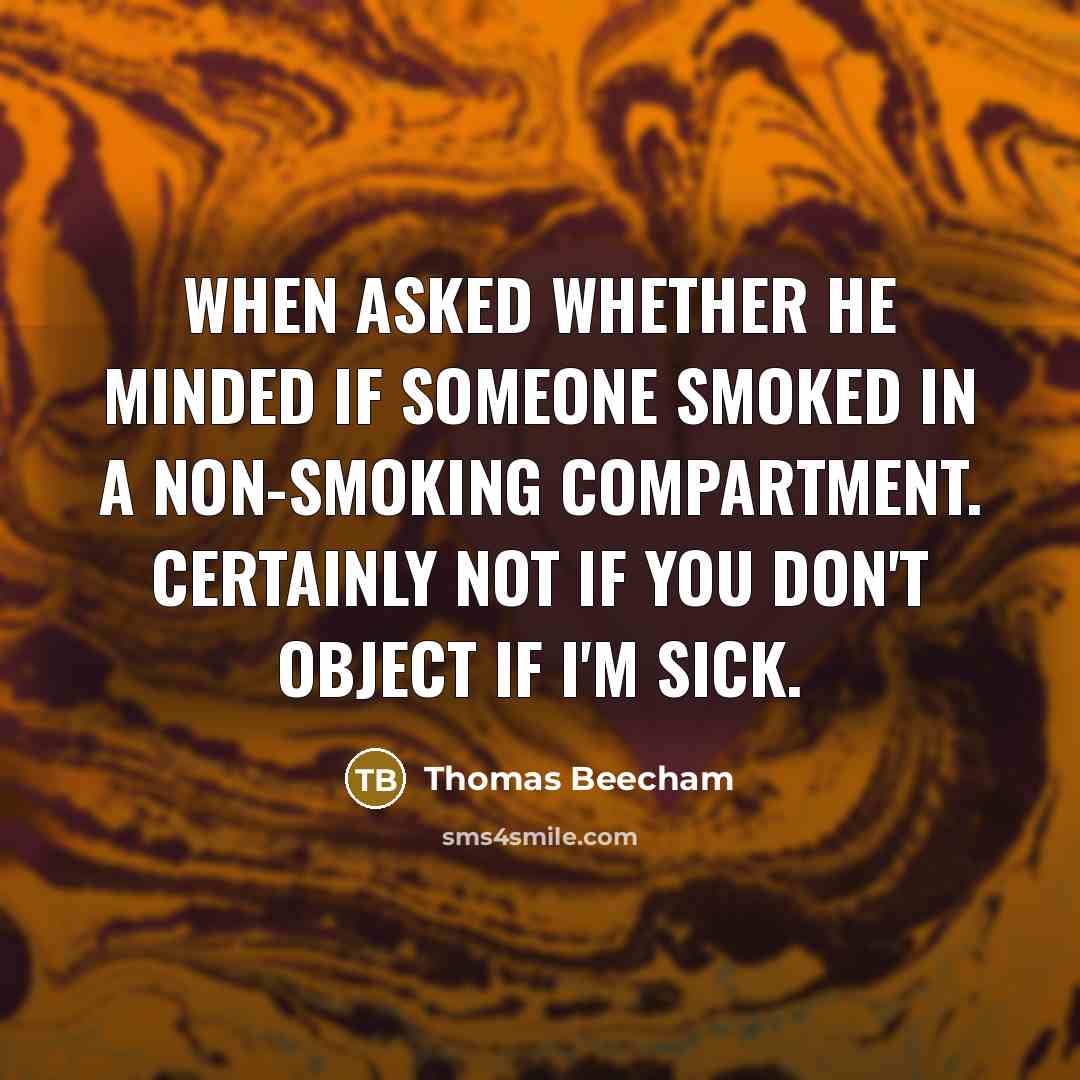 “When asked whether he minded if someone smoked in a non-smoking compartment. Certainly not if you don't object if I'm sick.” quote by Thomas Beecham