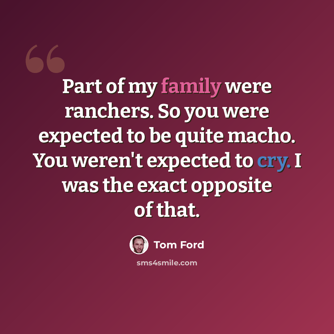 “Part of my family were ranchers. So you were expected to be quite macho. You weren't expected to cry. I was the exact opposite of that.” quote by Tom Ford