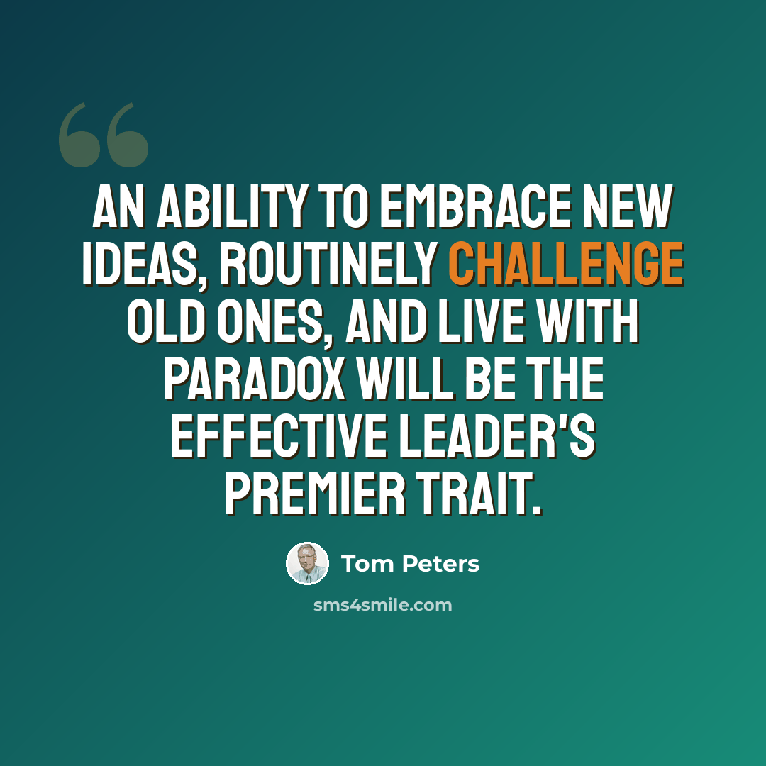 “An ability to embrace new ideas, routinely challenge old ones, and live with paradox will be the effective leader's premier trait.” quote by Tom Peters