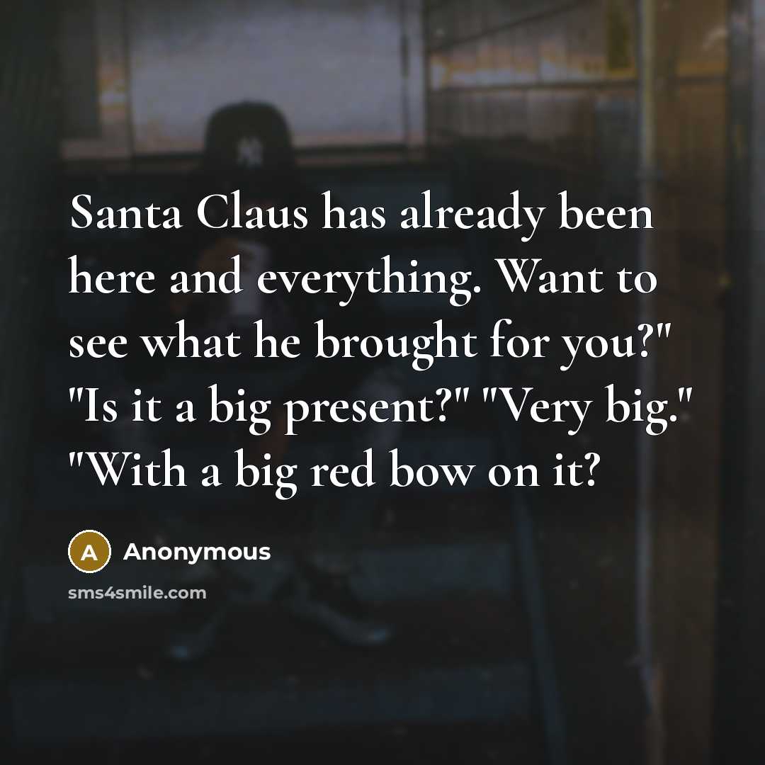“Santa Claus has already been here and everything. Want to see what he brought for you?" "Is it a big present?" "Very big." "With a big red bow on it?” quote by Anonymous