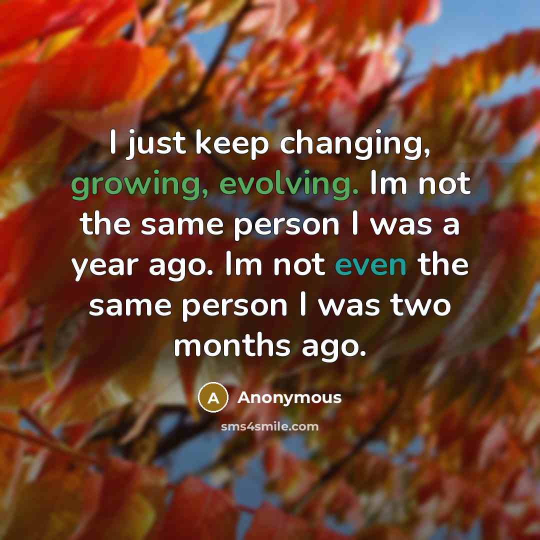 “I just keep changing, growing, evolving. Im not the same person I was a year ago. Im not even the same person I was two months ago.” quote by Anonymous