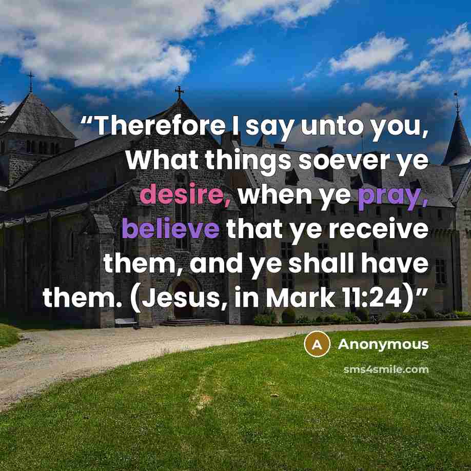 “Therefore I say unto you, What things soever ye desire, when ye pray, believe that ye receive them, and ye shall have them. (Jesus, in Mark 11:24)” quote by Anonymous