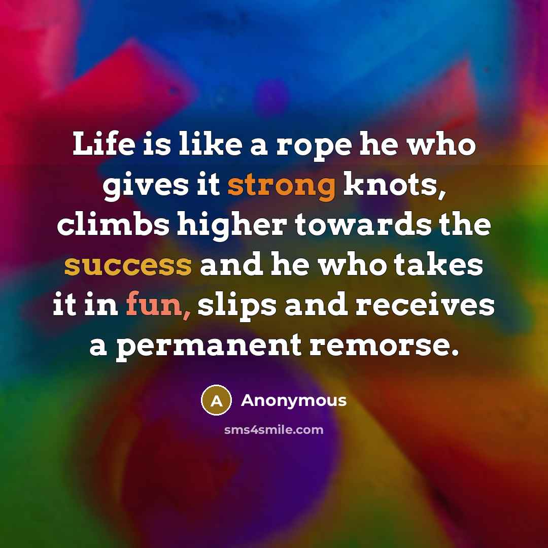 “Life is like a rope he who gives it strong knots, climbs higher towards the success and he who takes it in fun, slips and receives a permanent remorse.” quote by Anonymous