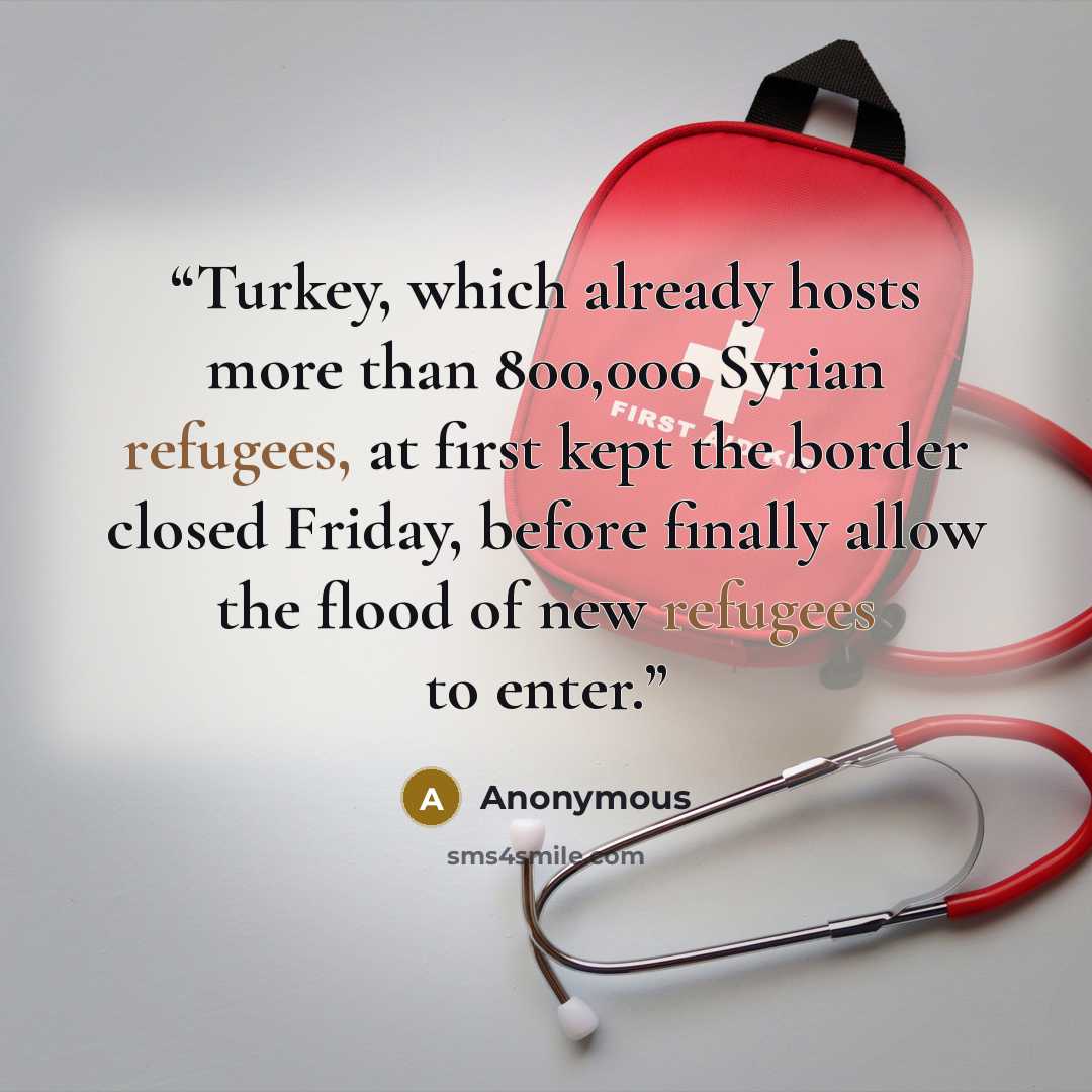 “Turkey, which already hosts more than 800,000 Syrian refugees, at first kept the border closed Friday, before finally allow the flood of new refugees to enter.” quote by Anonymous