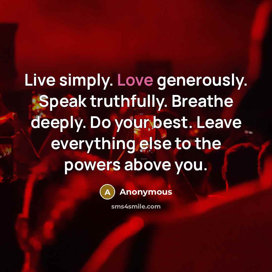 “Live simply. Love generously. Speak truthfully. Breathe deeply. Do your best. Leave everything else to the powers above you.” quote by Anonymous