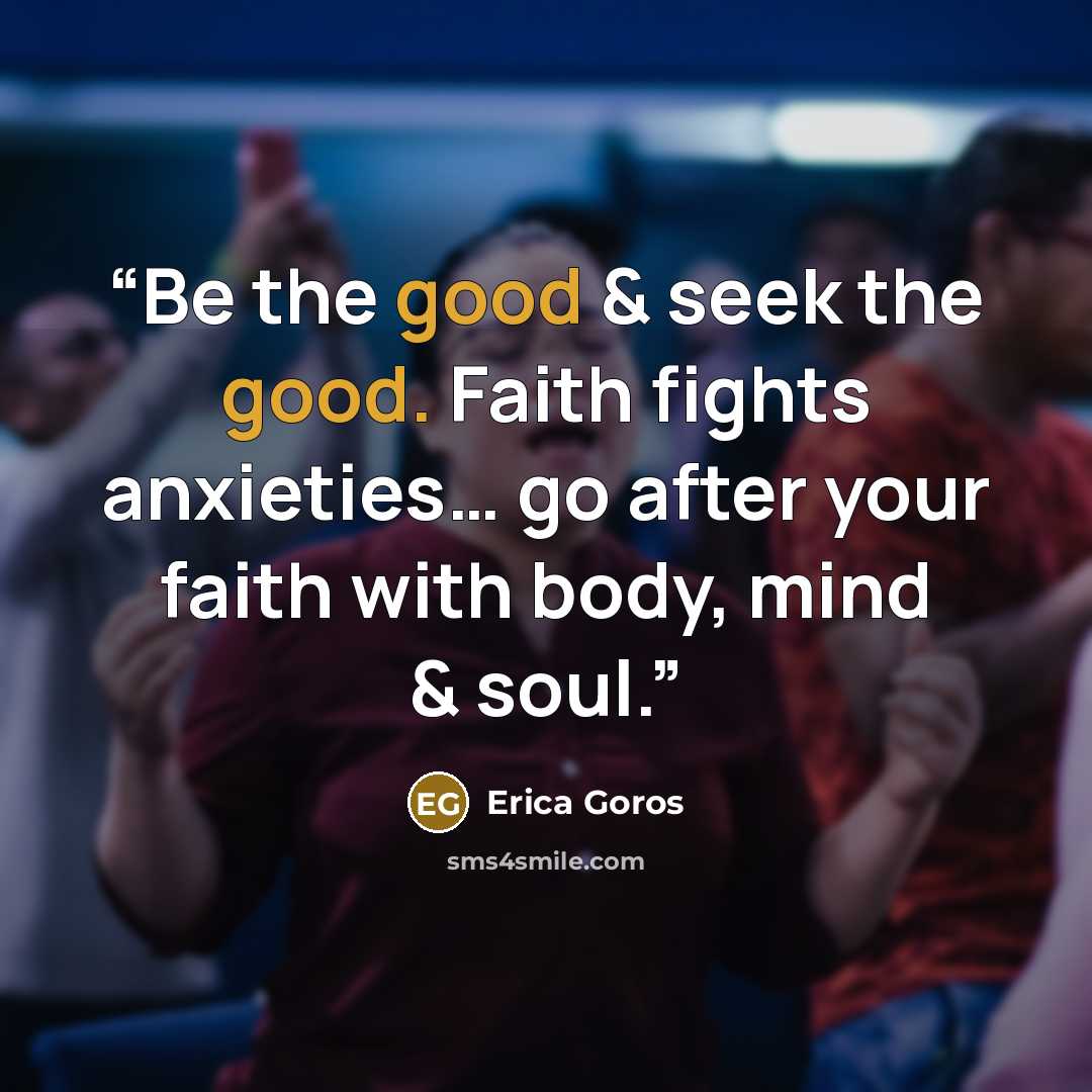 “Be the good & seek the good. Faith fights anxieties… go after your faith with body, mind & soul.” quote by Erica Goros