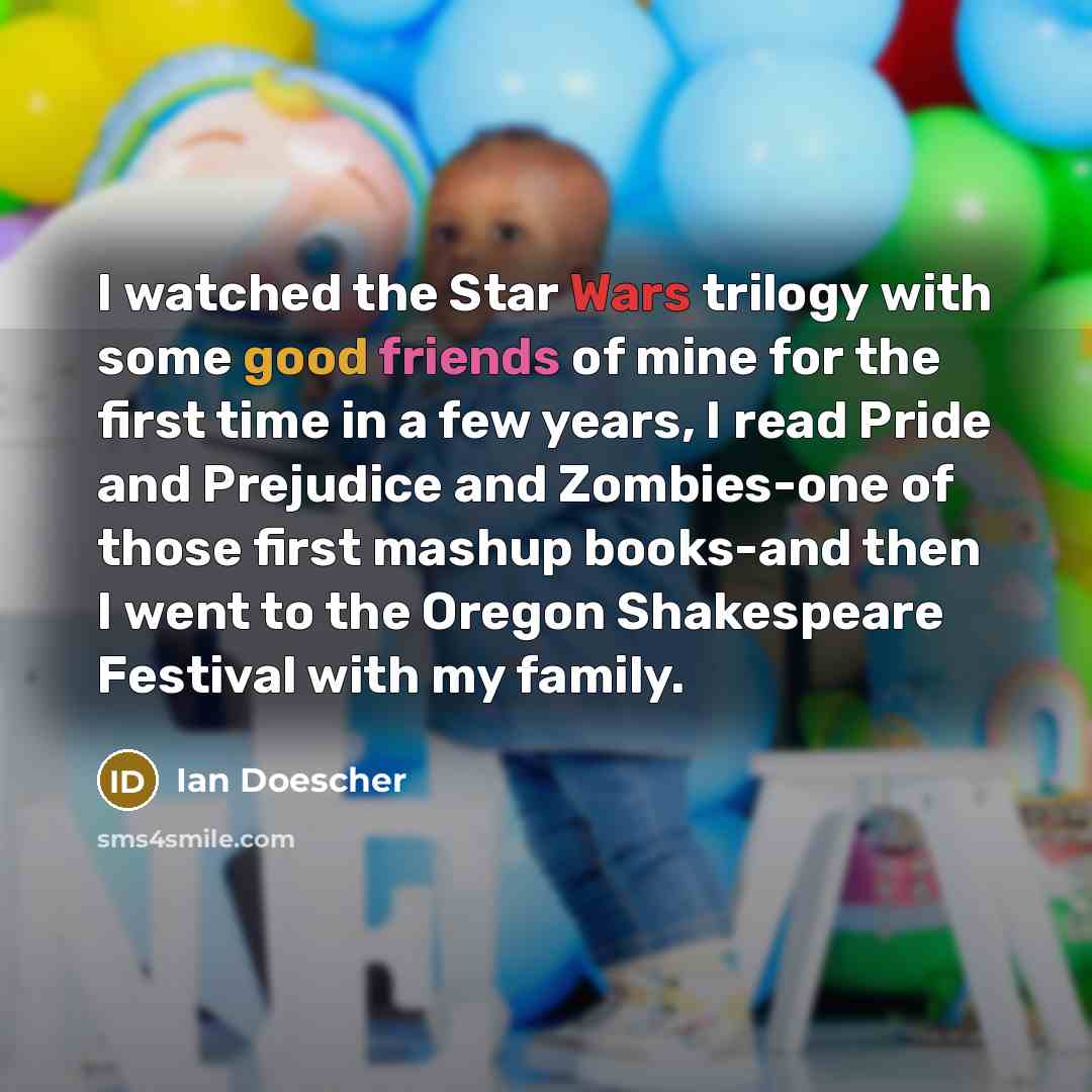 “I watched the Star Wars trilogy with some good friends of mine for the first time in a few years, I read Pride and Prejudice and Zombies-one of those first mashup books-and then I went to the Oregon Shakespeare Festival with my family.” quote by Ian Doescher