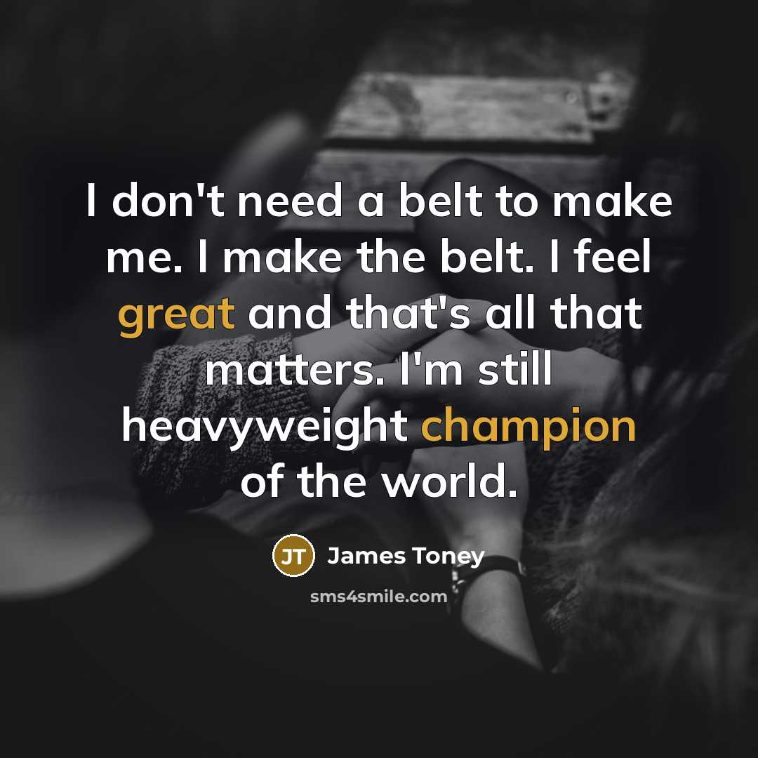 “I don't need a belt to make me. I make the belt. I feel great and that's all that matters. I'm still heavyweight champion of the world.” quote by James Toney