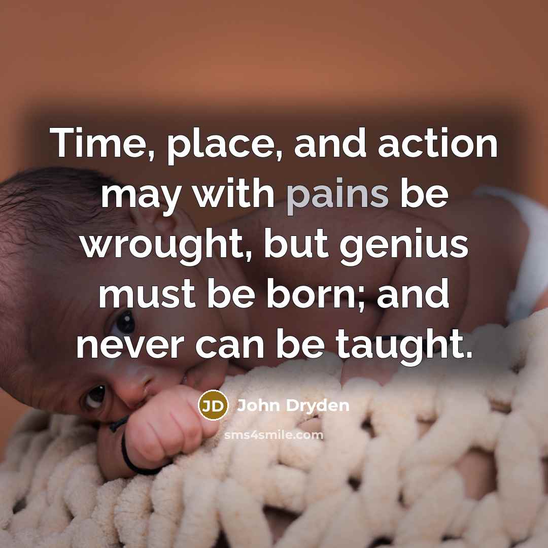 “Time, place, and action may with pains be wrought, but genius must be born; and never can be taught.” quote by John Dryden