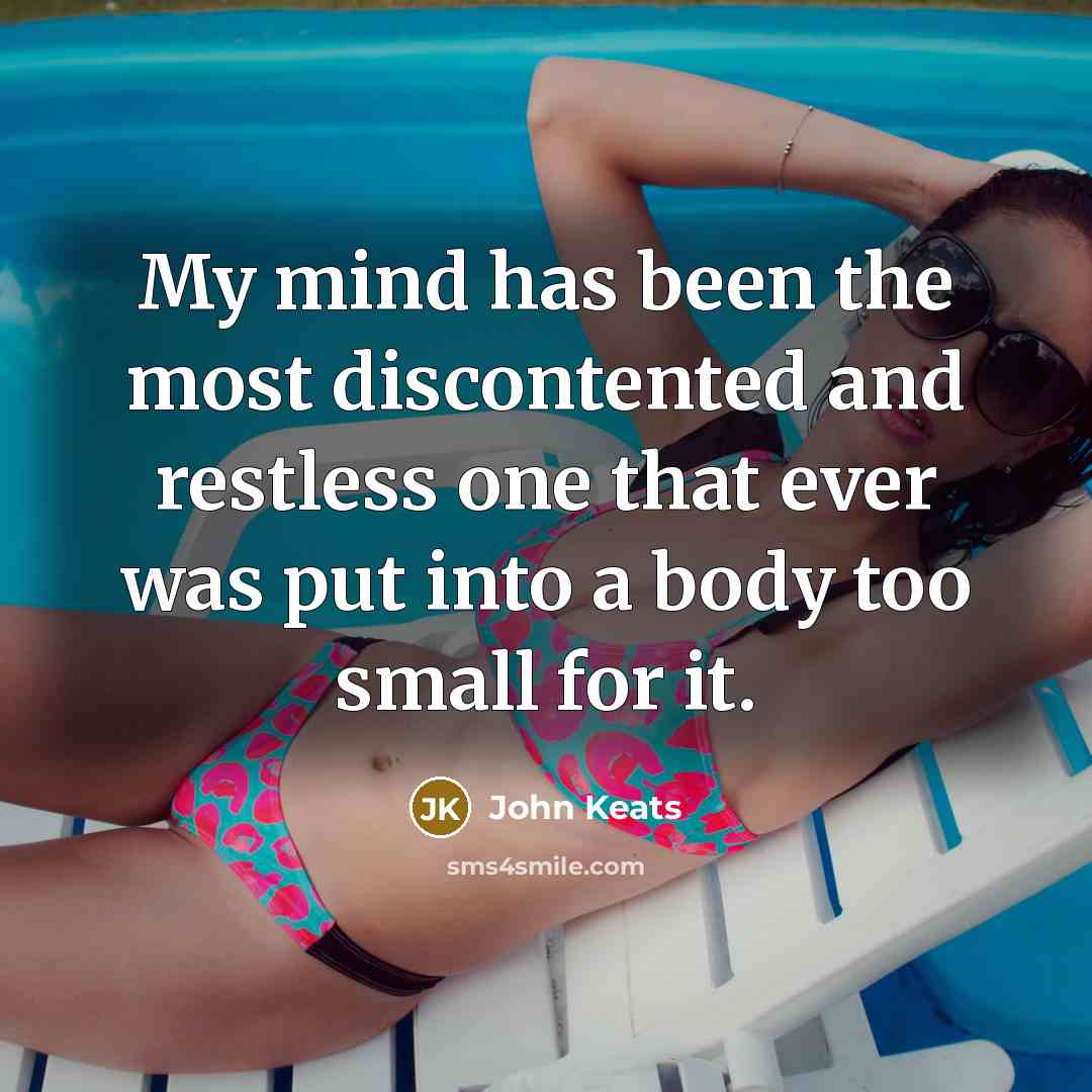 “My mind has been the most discontented and restless one that ever was put into a body too small for it.” quote by John Keats