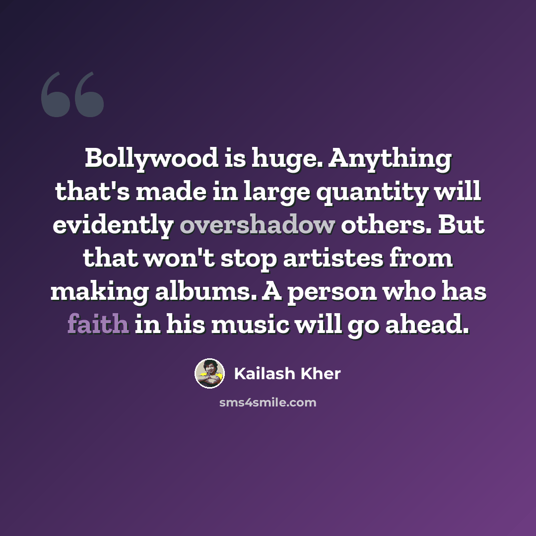 “Bollywood is huge. Anything that's made in large quantity will evidently overshadow others. But that won't stop artistes from making albums. A person who has faith in his music will go ahead.” quote by Kailash Kher