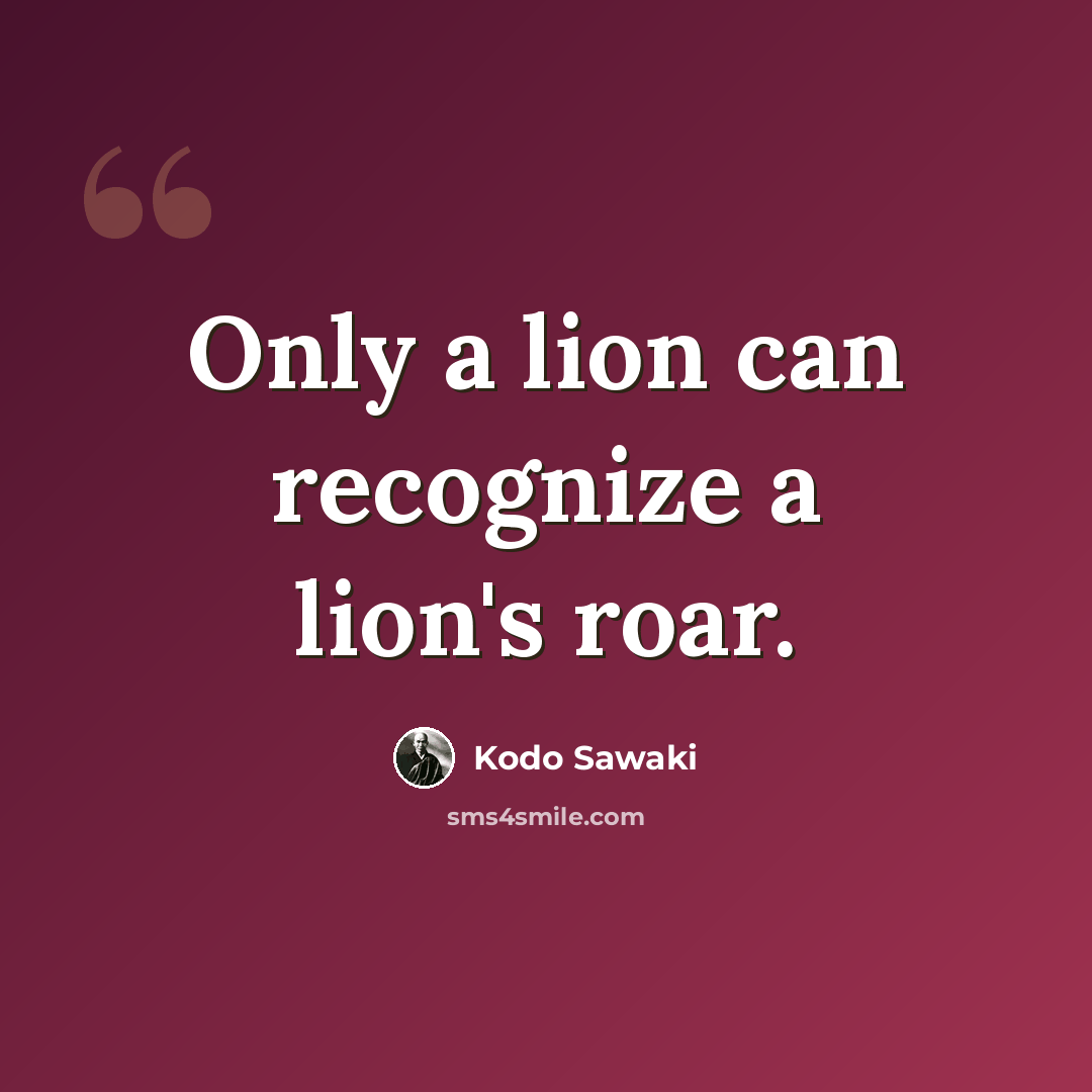 “Only a lion can recognize a lion's roar.” quote by Kodo Sawaki