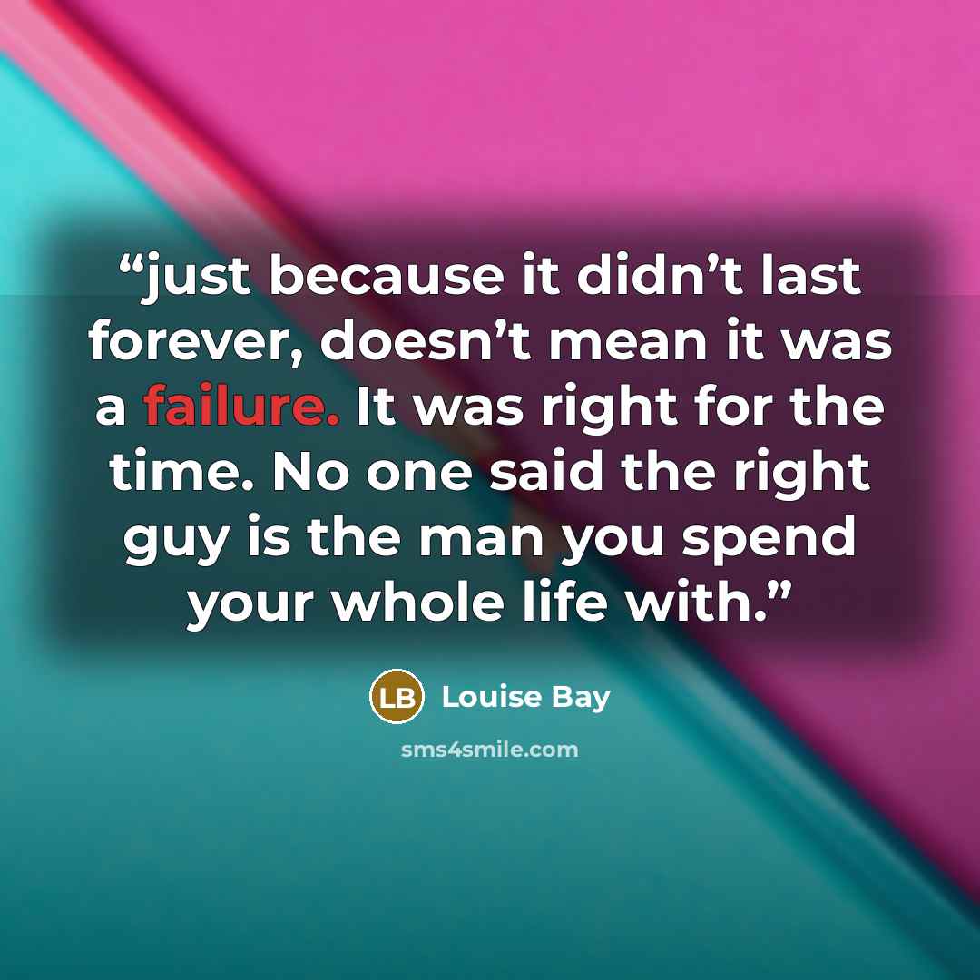 “just because it didn’t last forever, doesn’t mean it was a failure. It was right for the time. No one said the right guy is the man you spend your whole life with.” quote by Louise Bay