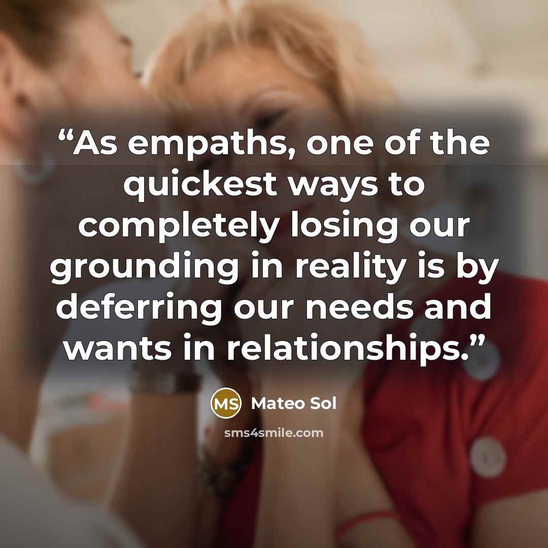 “As empaths, one of the quickest ways to completely losing our grounding in reality is by deferring our needs and wants in relationships.” quote by Mateo Sol
