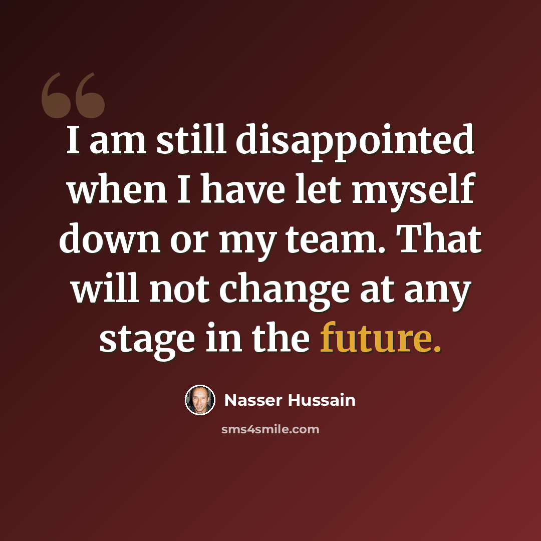 “I am still disappointed when I have let myself down or my team. That will not change at any stage in the future.” quote by Nasser Hussain